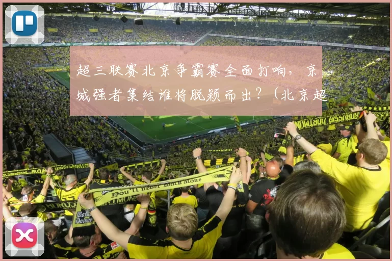 超三联赛北京争霸赛全面打响，京城强者集结谁将脱颖而出？(北京超级联赛)