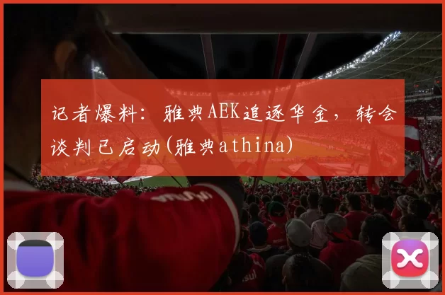记者爆料：雅典AEK追逐华金，转会谈判已启动(雅典athina)