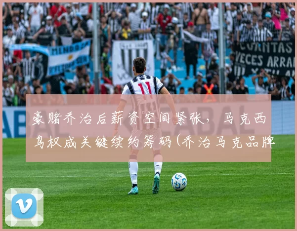 豪赌乔治后薪资空间紧张，马克西鸟权成关键续约筹码(乔治马克品牌)