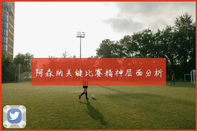 阿森纳关键比赛精神层面分析